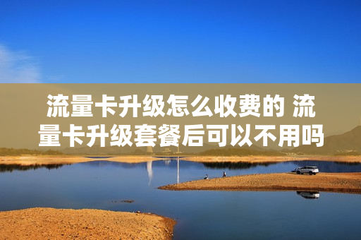 流量卡升级怎么收费的 流量卡升级套餐后可以不用吗