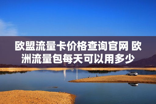 欧盟流量卡价格查询官网 欧洲流量包每天可以用多少