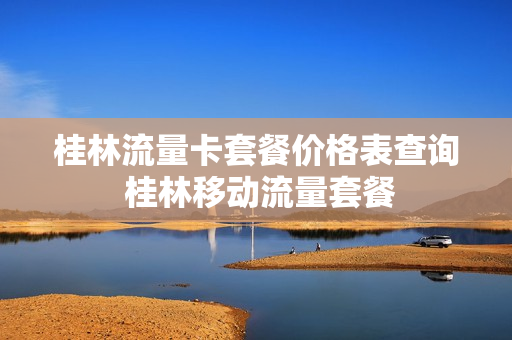 桂林流量卡套餐价格表查询 桂林移动流量套餐