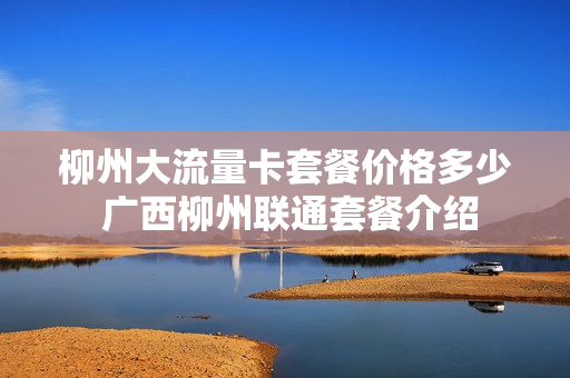 柳州大流量卡套餐价格多少 广西柳州联通套餐介绍
