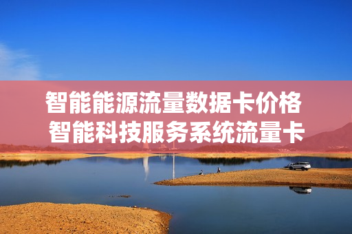 智能能源流量数据卡价格 智能科技服务系统流量卡