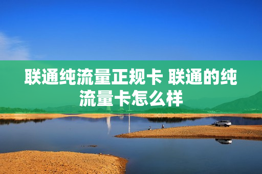 联通纯流量正规卡 联通的纯流量卡怎么样