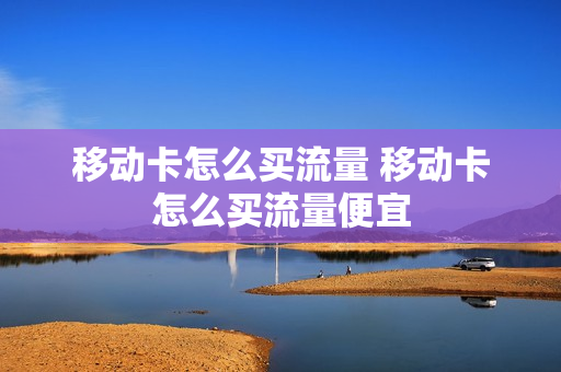 移动卡怎么买流量 移动卡怎么买流量便宜