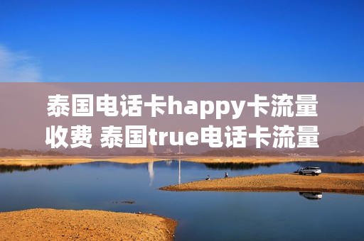 泰国电话卡happy卡流量收费 泰国true电话卡流量套餐