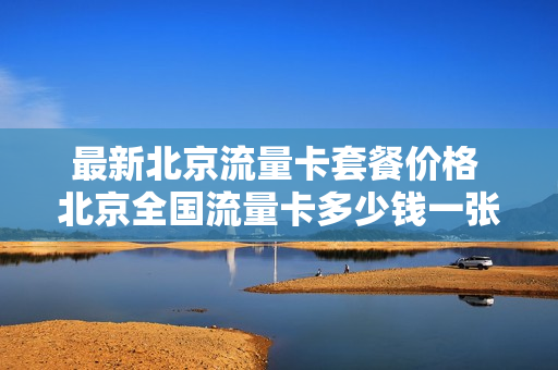 最新北京流量卡套餐价格 北京全国流量卡多少钱一张