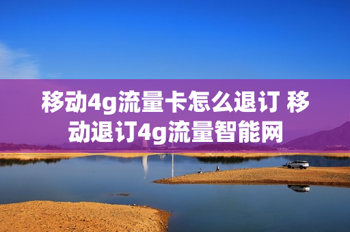 移动4g流量卡怎么退订 移动退订4g流量智能网