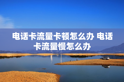 电话卡流量卡顿怎么办 电话卡流量慢怎么办