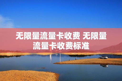 无限量流量卡收费 无限量流量卡收费标准