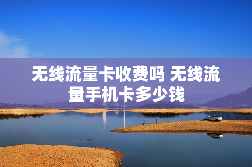 无线流量卡收费吗 无线流量手机卡多少钱