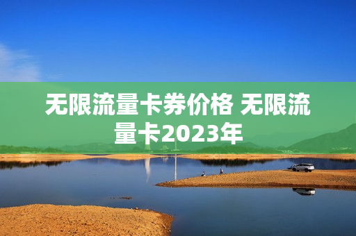 无限流量卡券价格 无限流量卡2023年