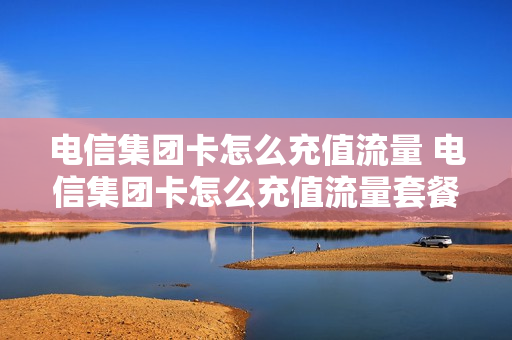 电信集团卡怎么充值流量 电信集团卡怎么充值流量套餐