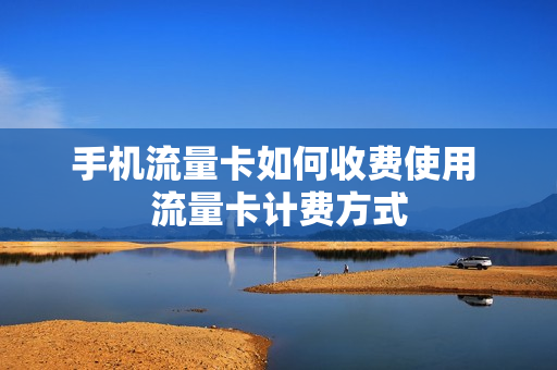 手机流量卡如何收费使用 流量卡计费方式