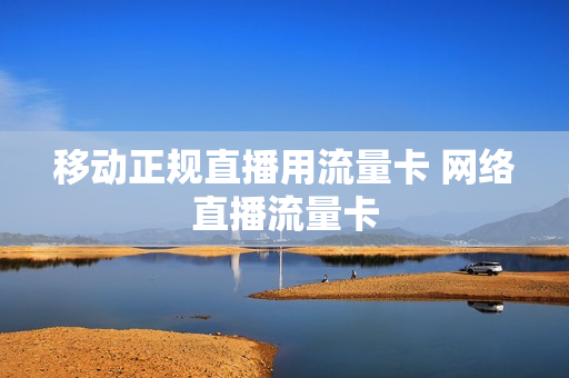 移动正规直播用流量卡 网络直播流量卡