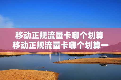 移动正规流量卡哪个划算 移动正规流量卡哪个划算一点