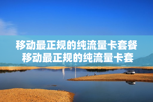 移动最正规的纯流量卡套餐 移动最正规的纯流量卡套餐是什么