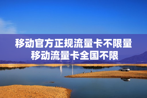 移动官方正规流量卡不限量 移动流量卡全国不限