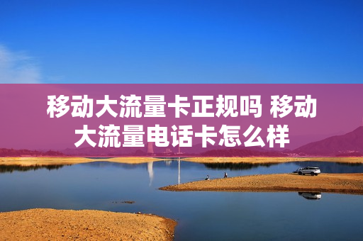 移动大流量卡正规吗 移动大流量电话卡怎么样
