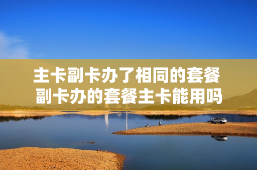 主卡副卡办了相同的套餐 副卡办的套餐主卡能用吗