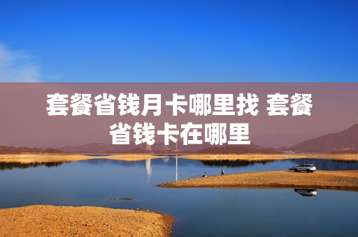 套餐省钱月卡哪里找 套餐省钱卡在哪里