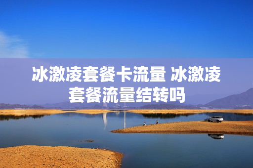 冰激凌套餐卡流量 冰激凌套餐流量结转吗