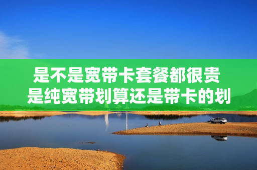 是不是宽带卡套餐都很贵 是纯宽带划算还是带卡的划算