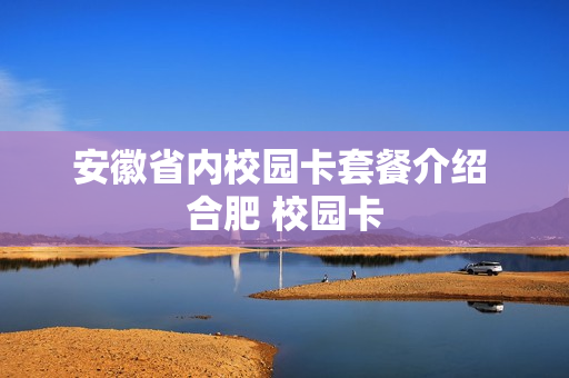 安徽省内校园卡套餐介绍 合肥 校园卡