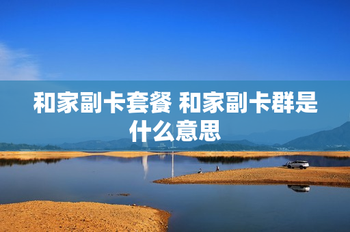 和家副卡套餐 和家副卡群是什么意思