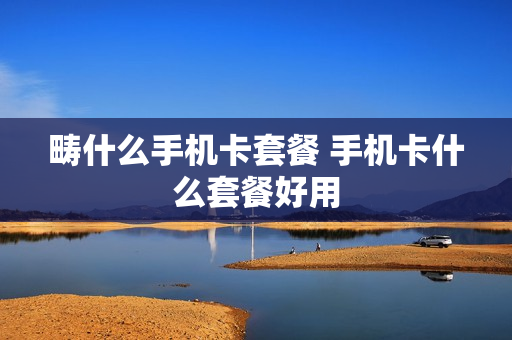 畴什么手机卡套餐 手机卡什么套餐好用