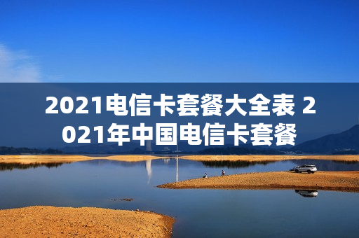 2021电信卡套餐大全表 2021年中国电信卡套餐