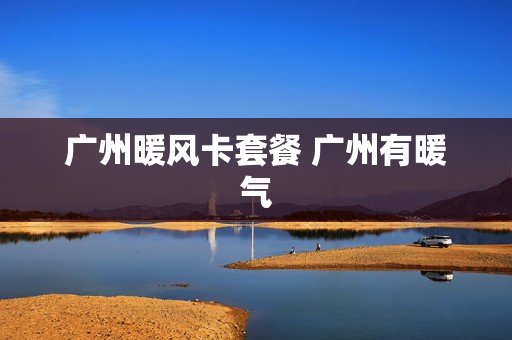 广州暖风卡套餐 广州有暖气