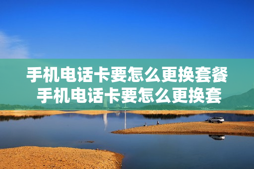 手机电话卡要怎么更换套餐 手机电话卡要怎么更换套餐业务呢