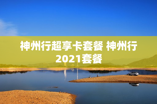 神州行超享卡套餐 神州行2021套餐