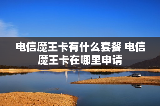 电信魔王卡有什么套餐 电信魔王卡在哪里申请