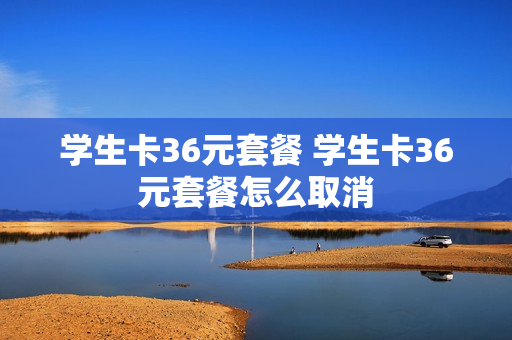 学生卡36元套餐 学生卡36元套餐怎么取消