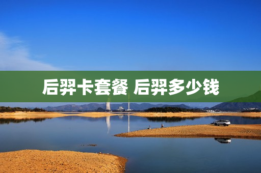 后羿卡套餐 后羿多少钱