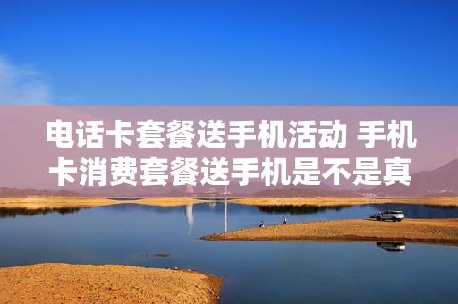 电话卡套餐送手机活动 手机卡消费套餐送手机是不是真的