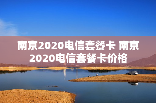 南京2020电信套餐卡 南京2020电信套餐卡价格