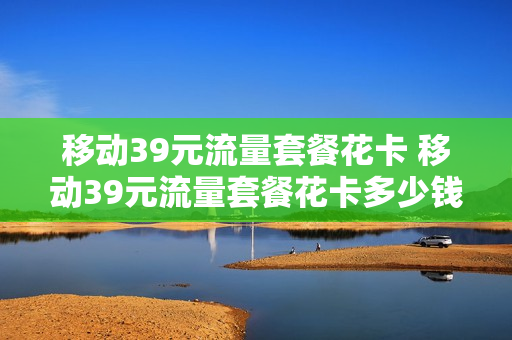移动39元流量套餐花卡 移动39元流量套餐花卡多少钱