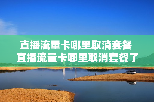 直播流量卡哪里取消套餐 直播流量卡哪里取消套餐了