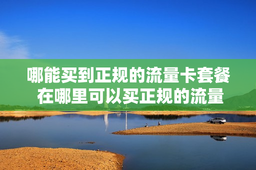 哪能买到正规的流量卡套餐 在哪里可以买正规的流量卡