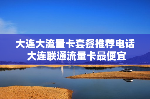大连大流量卡套餐推荐电话 大连联通流量卡最便宜
