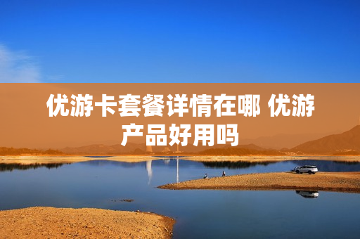 优游卡套餐详情在哪 优游产品好用吗