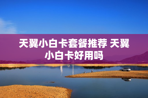 天翼小白卡套餐推荐 天翼小白卡好用吗