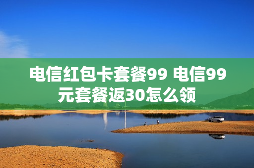 电信红包卡套餐99 电信99元套餐返30怎么领