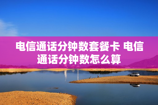电信通话分钟数套餐卡 电信通话分钟数怎么算