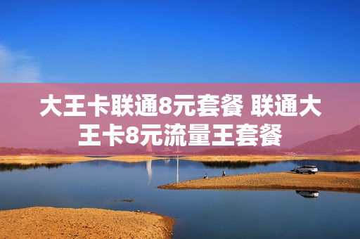 大王卡联通8元套餐 联通大王卡8元流量王套餐