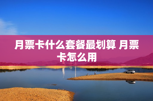 月票卡什么套餐最划算 月票卡怎么用