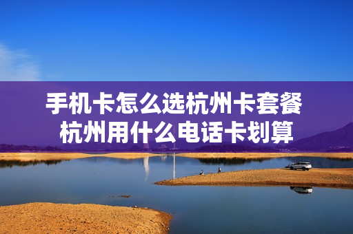 手机卡怎么选杭州卡套餐 杭州用什么电话卡划算