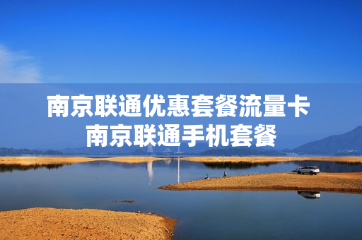 南京联通优惠套餐流量卡 南京联通手机套餐