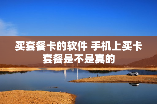 买套餐卡的软件 手机上买卡套餐是不是真的